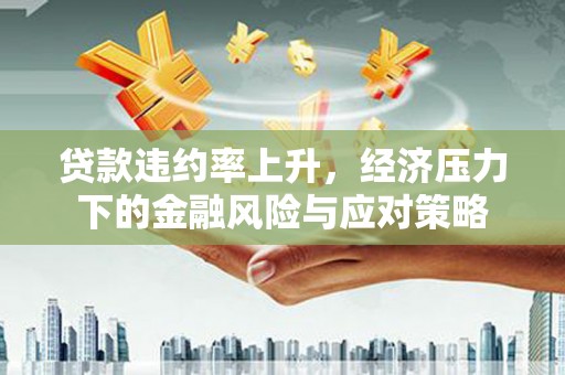 麦积贷款违约率上升，经济压力下的金融风险与应对策略