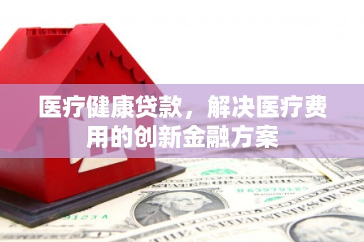 麦积医疗健康贷款，解决医疗费用的创新金融方案