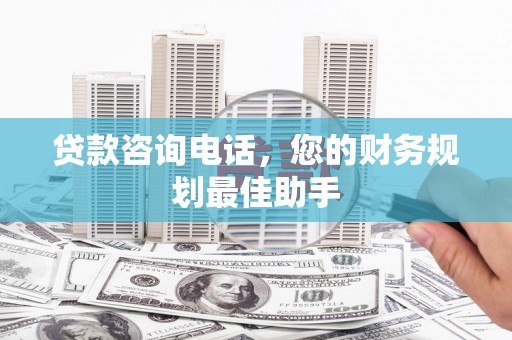 麦积贷款咨询电话，您的财务规划最佳助手