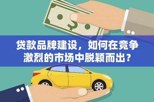 麦积贷款品牌建设，如何在竞争激烈的市场中脱颖而出？