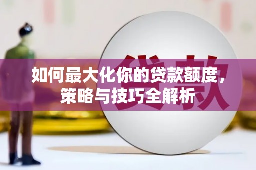 麦积如何最大化你的贷款额度，策略与技巧全解析