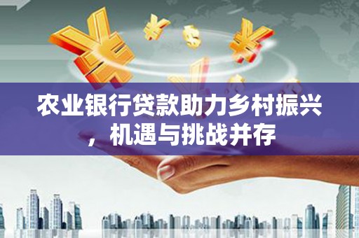 麦积农业银行贷款助力乡村振兴，机遇与挑战并存