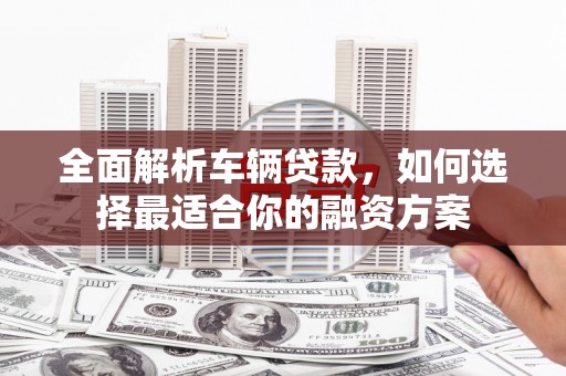 麦积全面解析车辆贷款，如何选择最适合你的融资方案