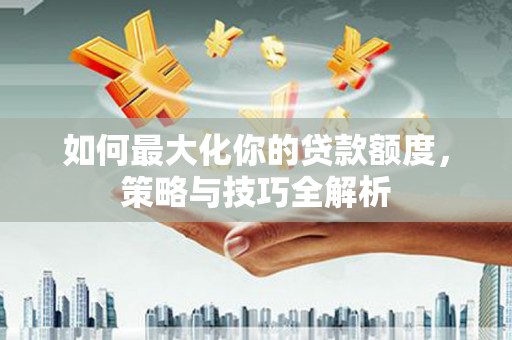 麦积如何最大化你的贷款额度，策略与技巧全解析