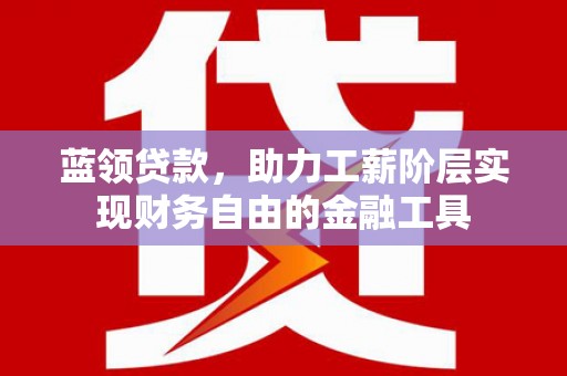 麦积蓝领贷款，助力工薪阶层实现财务自由的金融工具