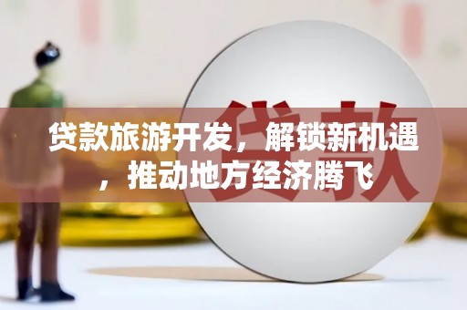 麦积贷款旅游开发，解锁新机遇，推动地方经济腾飞