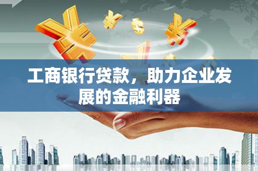 麦积工商银行贷款，助力企业发展的金融利器