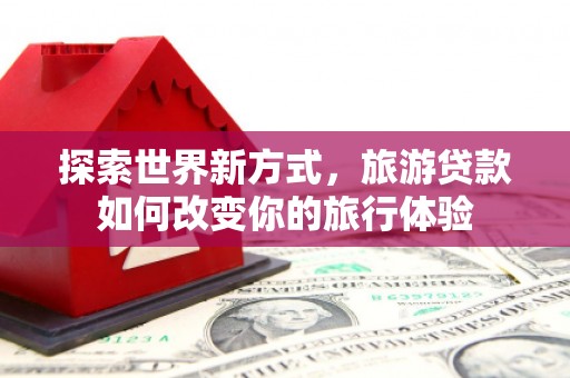 麦积探索世界新方式，旅游贷款如何改变你的旅行体验