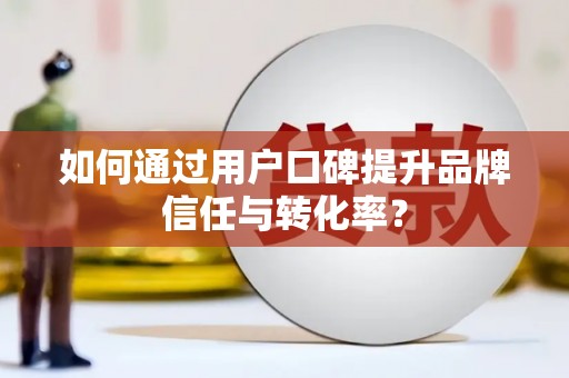 麦积如何通过用户口碑提升品牌信任与转化率？