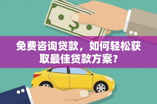 麦积免费咨询贷款，如何轻松获取最佳贷款方案？